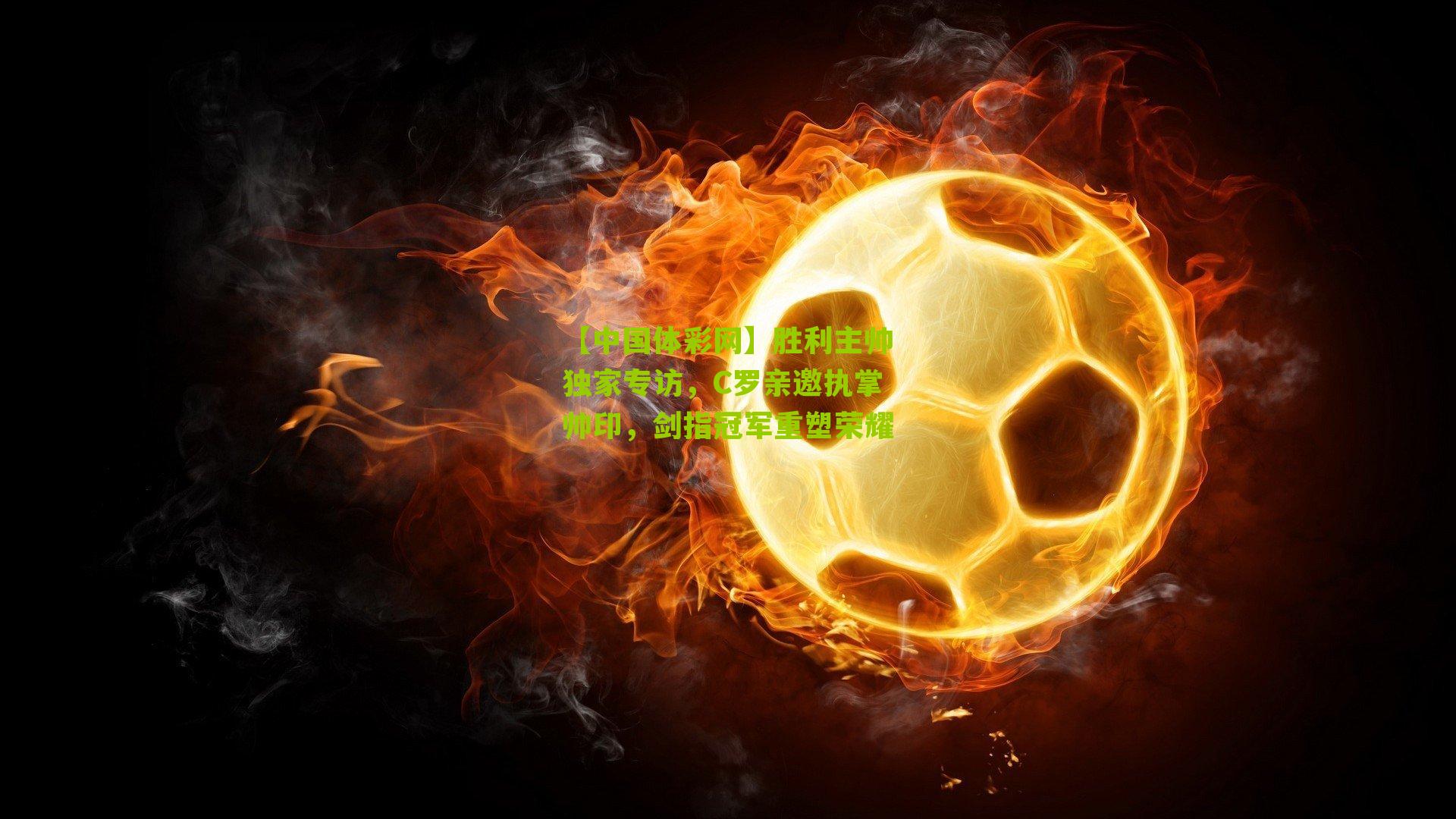 胜利主帅独家专访，C罗亲邀执掌帅印，剑指冠军重塑荣耀