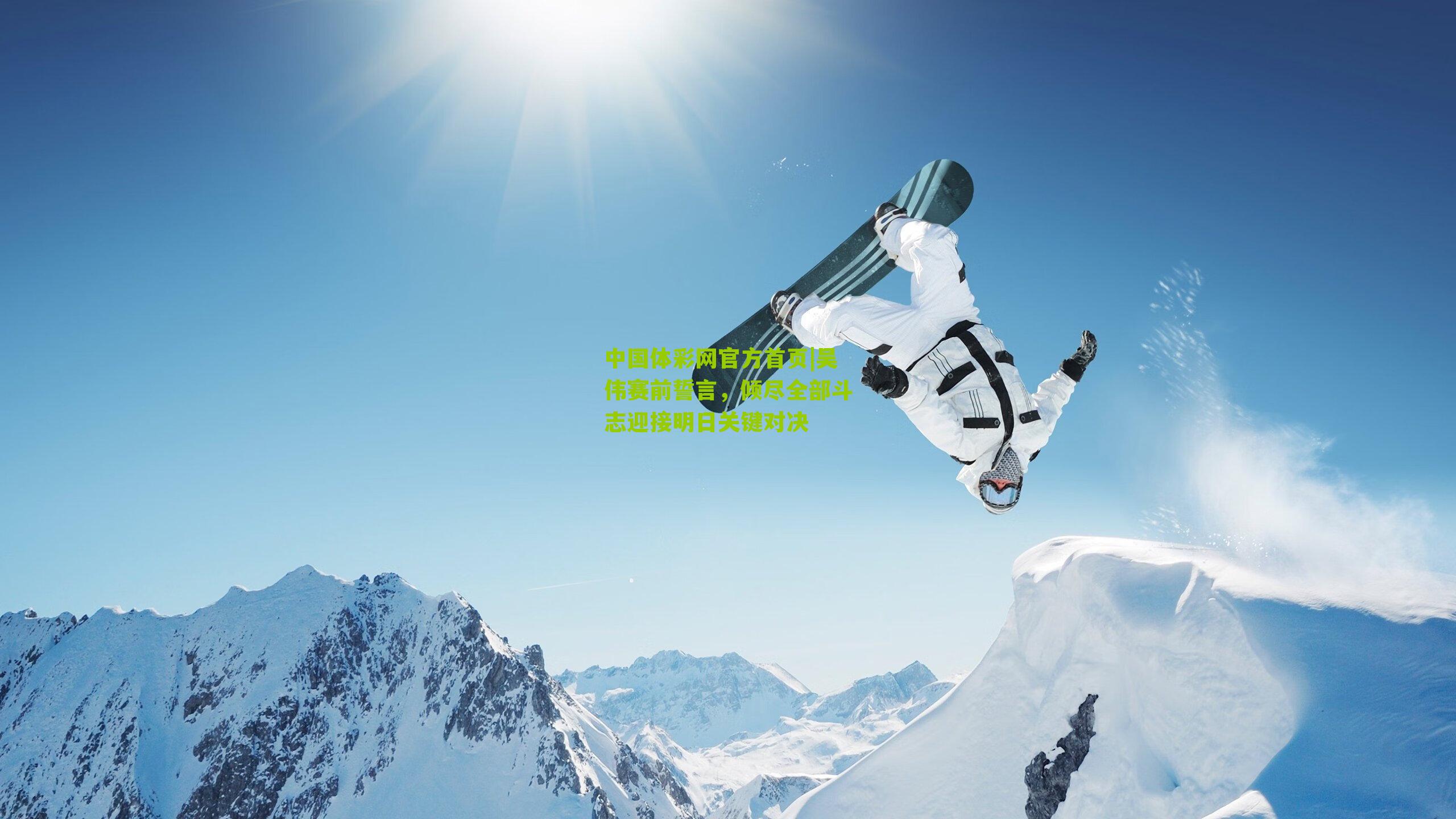 中国体彩网官方首页|吴伟赛前誓言，倾尽全部斗志迎接明日关键对决