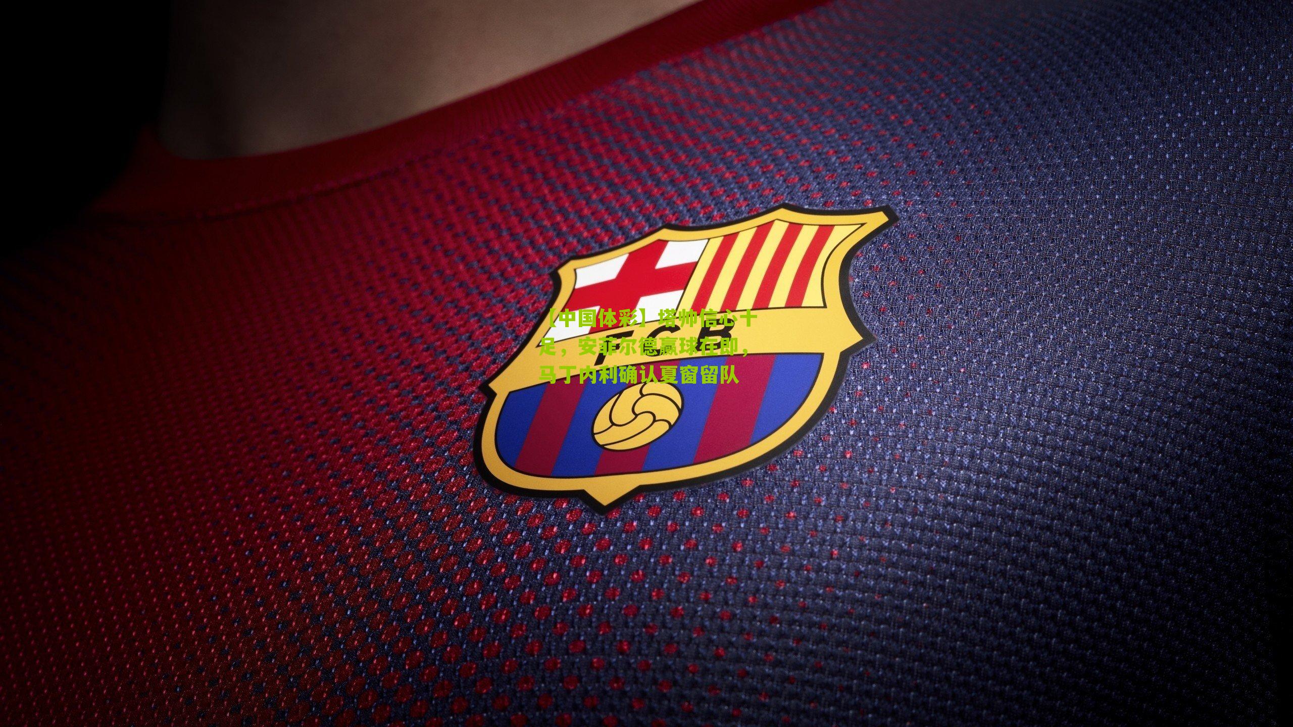 塔帅信心十足,安菲尔德赢球在即,马丁内利确认夏窗留队