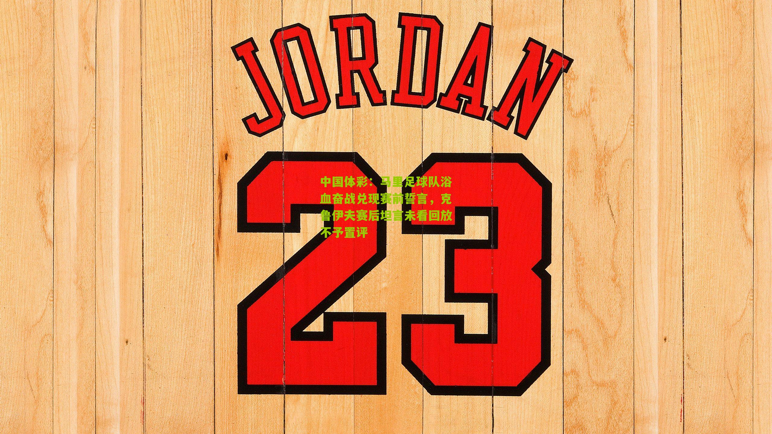 中国体彩：马里足球队浴血奋战兑现赛前誓言，克鲁伊夫赛后坦言未看回放不予置评