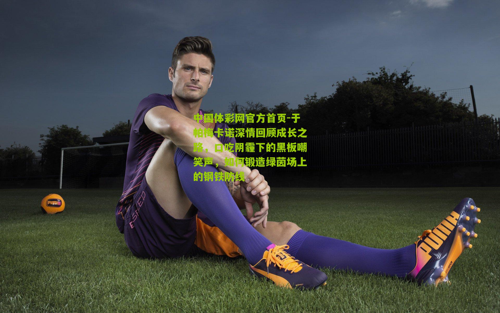 中国体彩网官方首页-于帕梅卡诺深情回顾成长之路，口吃阴霾下的黑板嘲笑声，如何锻造绿茵场上的钢铁防线