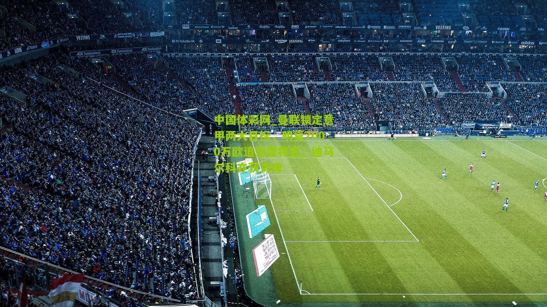 中国体彩网_曼联锁定意甲两大目标，明夏7000万欧追逐雷特吉，迪马尔科亦获青睐