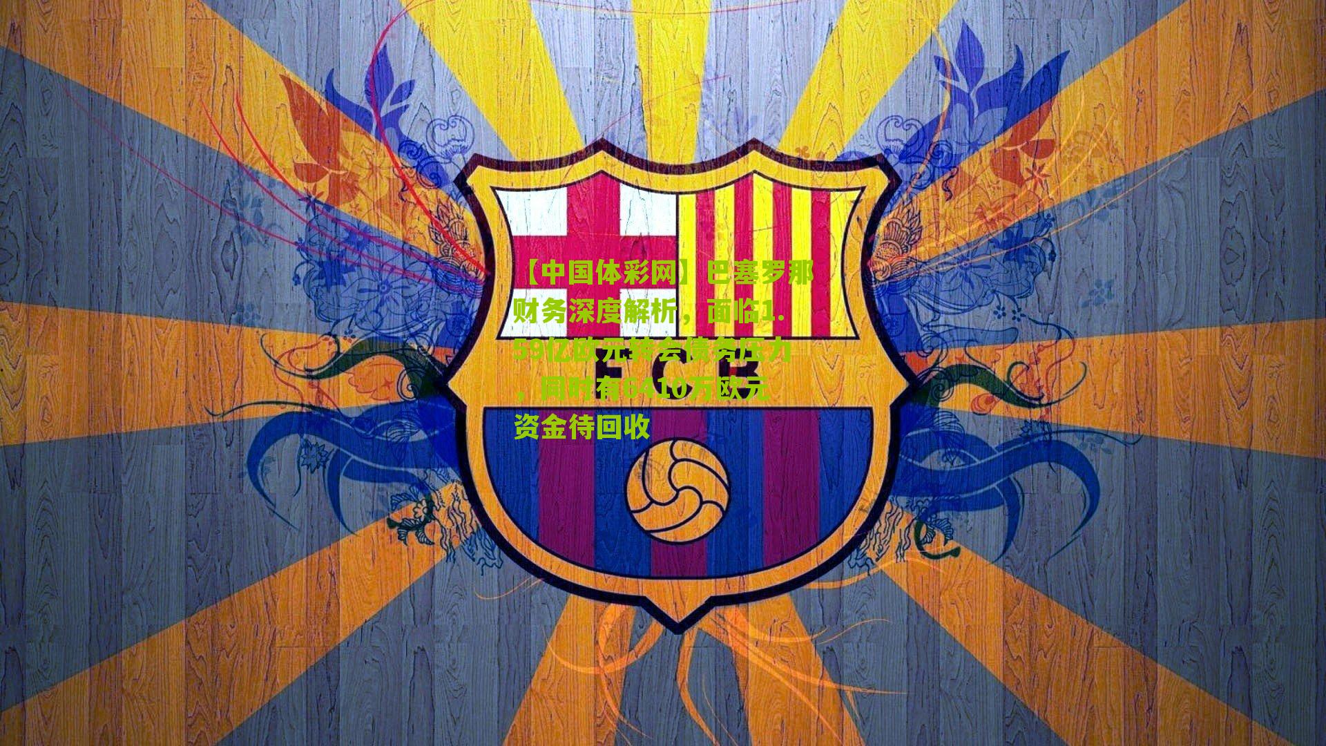 【中国体彩网】巴塞罗那财务深度解析，面临1.59亿欧元转会债务压力，同时有6410万欧元资金待回收