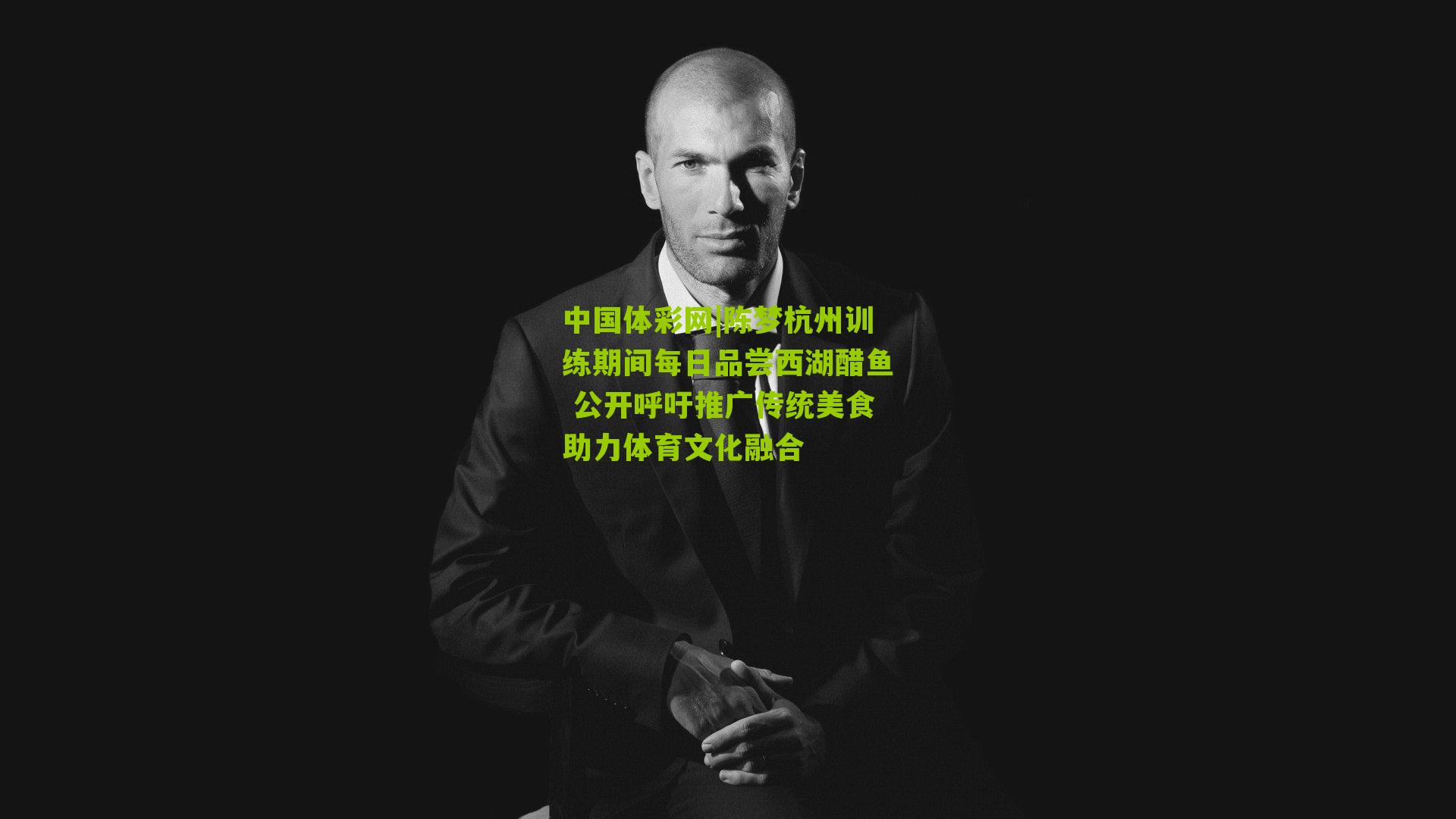 中国体彩网|陈梦杭州训练期间每日品尝西湖醋鱼 公开呼吁推广传统美食助力体育文化融合