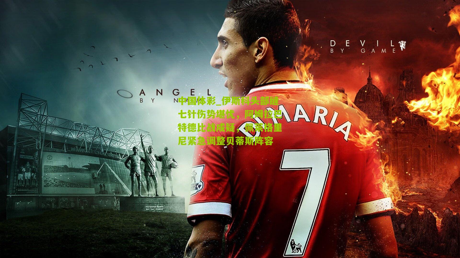 伊斯科头部缝七针伤势堪忧，阿姆拉巴特德比战成疑，佩莱格里尼紧急调整贝蒂斯阵容