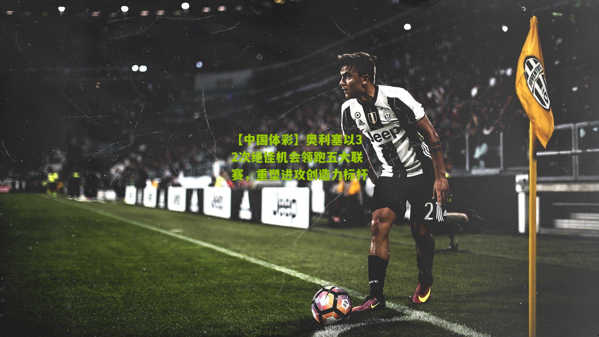 奥利塞以32次绝佳机会领跑五大联赛，重塑进攻创造力标杆