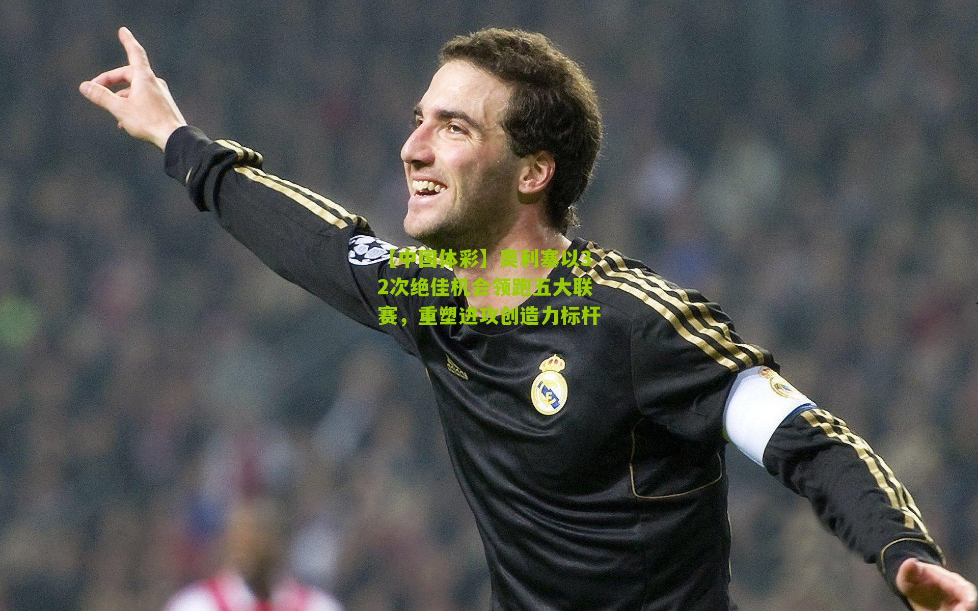 奥利塞以32次绝佳机会领跑五大联赛，重塑进攻创造力标杆