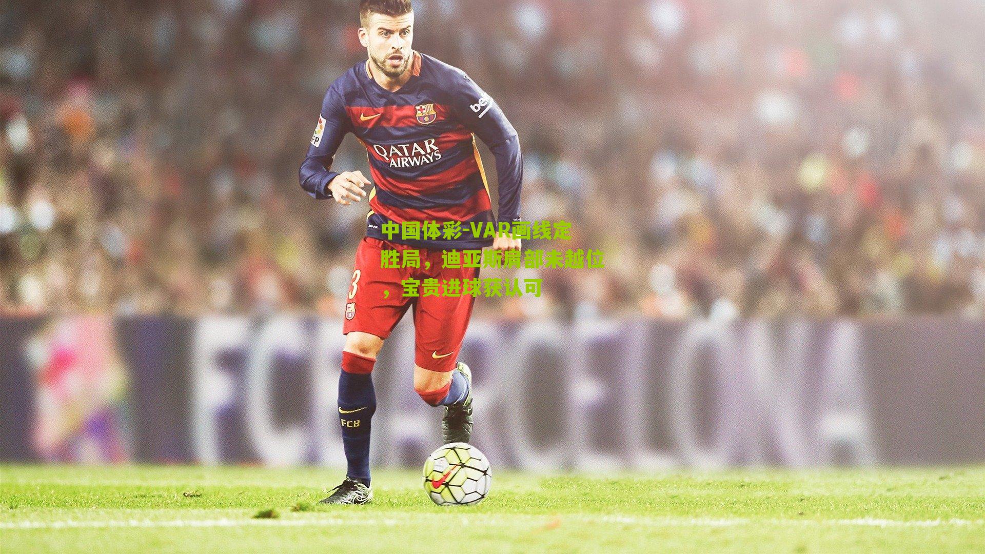 中国体彩-VAR画线定胜局，迪亚斯肩部未越位，宝贵进球获认可